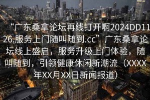 “廣東桑拿論壇再線打開(kāi)啊2024DD1126.服務(wù)上門(mén)隨叫隨到.cc”廣東桑拿論壇線上盛啟，服務(wù)升級(jí)上門(mén)體驗(yàn)，隨叫隨到，引領(lǐng)健康休閑新潮流（XXXX年XX月XX日新聞報(bào)道）