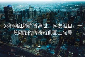 兔猻網(wǎng)紅猻尚香離世，網(wǎng)友淚目，一段網(wǎng)絡(luò)的傳奇就此畫上句號