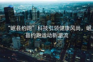“岷縣約跑”科技引領(lǐng)健康風(fēng)尚，岷縣約跑運(yùn)動(dòng)新潮流