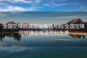 全國空降同城微信電話號碼:全國空降同城微信電話號碼免費