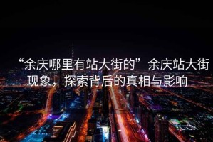 “余慶哪里有站大街的”余慶站大街現(xiàn)象，探索背后的真相與影響