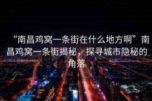 “南昌雞窩一條街在什么地方啊”南昌雞窩一條街揭秘，探尋城市隱秘的角落