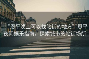 “恩平晚上可以找站街的地方”恩平夜間娛樂指南，探索城市的站街場所