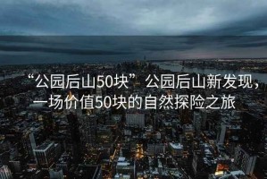 “公園后山50塊”公園后山新發(fā)現(xiàn)，一場(chǎng)價(jià)值50塊的自然探險(xiǎn)之旅