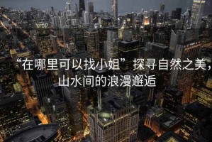 “在哪里可以找小姐”探尋自然之美，山水間的浪漫邂逅