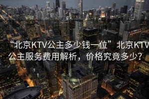 “北京KTV公主多少錢一位”北京KTV公主服務(wù)費(fèi)用解析，價(jià)格究竟多少？