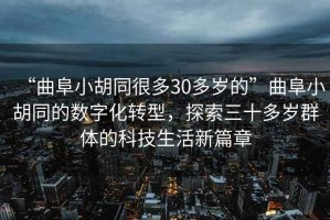 “曲阜小胡同很多30多歲的”曲阜小胡同的數(shù)字化轉(zhuǎn)型，探索三十多歲群體的科技生活新篇章