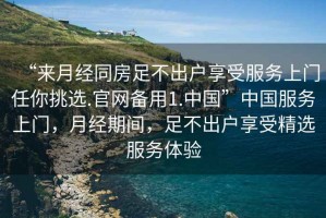 “來月經(jīng)同房足不出戶享受服務(wù)上門任你挑選.官網(wǎng)備用1.中國”中國服務(wù)上門，月經(jīng)期間，足不出戶享受精選服務(wù)體驗(yàn)