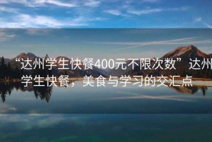 “達(dá)州學(xué)生快餐400元不限次數(shù)”達(dá)州學(xué)生快餐，美食與學(xué)習(xí)的交匯點(diǎn)