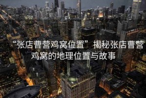 “張店曹營雞窩位置”揭秘張店曹營雞窩的地理位置與故事