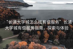 “長清大學城怎么找有償服務”長清大學城有償服務指南，探索與體驗