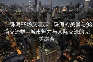 “珠海98場交流群”珠海的美景與98場交流群—城市魅力與人際交流的完美融合