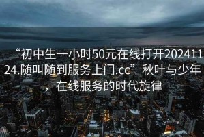 “初中生一小時50元在線打開20241124.隨叫隨到服務(wù)上門.cc”秋葉與少年，在線服務(wù)的時代旋律