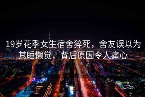 19歲花季女生宿舍猝死，舍友誤以為其睡懶覺(jué)，背后原因令人痛心