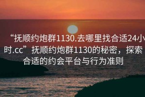 “撫順約炮群1130.去哪里找合適24小時.cc”撫順約炮群1130的秘密，探索合適的約會平臺與行為準(zhǔn)則