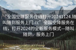 “全國空降服務(wù)在線打開20241124.隨叫隨到服務(wù)上門.cc”全國空降服務(wù)在線，打開2024的全新服務(wù)模式—隨叫隨到，服務(wù)上門