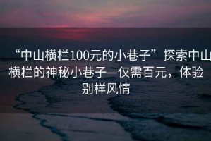 “中山橫欄100元的小巷子”探索中山橫欄的神秘小巷子—僅需百元，體驗(yàn)別樣風(fēng)情