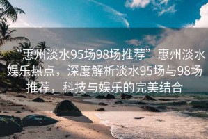 “惠州淡水95場98場推薦”惠州淡水娛樂熱點(diǎn)，深度解析淡水95場與98場推薦，科技與娛樂的完美結(jié)合