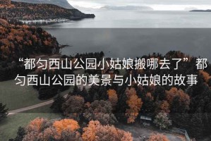 “都勻西山公園小姑娘搬哪去了”都勻西山公園的美景與小姑娘的故事