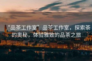 “品茶工作室”品茶工作室，探索茶的奧秘，體驗雅致的品茶之旅