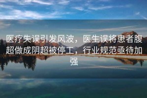 醫(yī)療失誤引發(fā)風(fēng)波，醫(yī)生誤將患者腹超做成陰超被停工，行業(yè)規(guī)范亟待加強(qiáng)