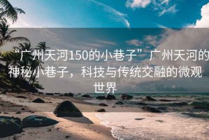 “廣州天河150的小巷子”廣州天河的神秘小巷子，科技與傳統(tǒng)交融的微觀世界