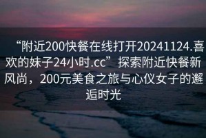 “附近200快餐在線打開20241124.喜歡的妹子24小時.cc”探索附近快餐新風尚，200元美食之旅與心儀女子的邂逅時光