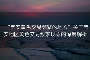 “寶安黃色交易頻繁的地方”關于寶安地區(qū)黃色交易頻繁現(xiàn)象的深度解析