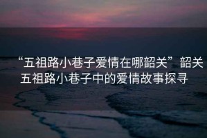 “五祖路小巷子愛情在哪韶關(guān)”韶關(guān)五祖路小巷子中的愛情故事探尋