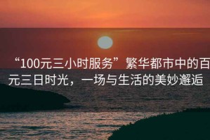 “100元三小時服務(wù)”繁華都市中的百元三日時光，一場與生活的美妙邂逅