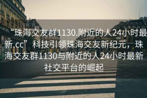 “珠海交友群1130.附近的人24小時最新.cc”科技引領(lǐng)珠海交友新紀元，珠海交友群1130與附近的人24小時最新社交平臺的崛起