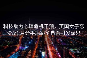 科技助力心理危機(jī)干預(yù)，英國女子戀愛8個(gè)月分手后跳傘自殺引發(fā)深思