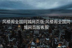 風(fēng)樓閣全國同城網(wǎng)頁版:風(fēng)樓閣全國同城網(wǎng)頁版客服