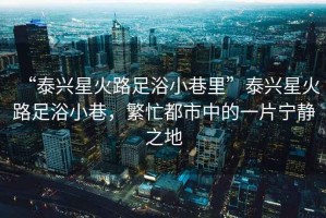 “泰興星火路足浴小巷里”泰興星火路足浴小巷，繁忙都市中的一片寧?kù)o之地