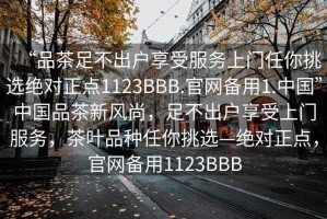 “品茶足不出戶享受服務(wù)上門任你挑選絕對(duì)正點(diǎn)1123BBB.官網(wǎng)備用1.中國(guó)”中國(guó)品茶新風(fēng)尚，足不出戶享受上門服務(wù)，茶葉品種任你挑選—絕對(duì)正點(diǎn)，官網(wǎng)備用1123BBB