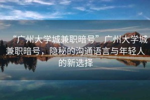 “廣州大學(xué)城兼職暗號(hào)”廣州大學(xué)城兼職暗號(hào)，隱秘的溝通語(yǔ)言與年輕人的新選擇