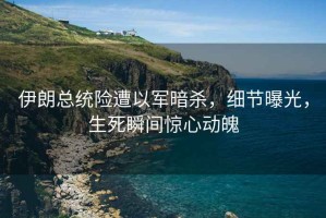 伊朗總統(tǒng)險遭以軍暗殺，細節(jié)曝光，生死瞬間驚心動魄