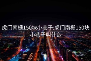 虎門(mén)南柵150塊小巷子:虎門(mén)南柵150塊小巷子叫什么