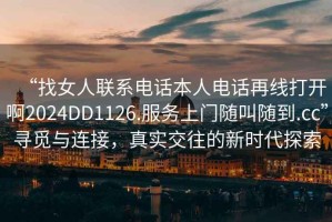 “找女人聯(lián)系電話本人電話再線打開啊2024DD1126.服務(wù)上門隨叫隨到.cc”尋覓與連接，真實(shí)交往的新時(shí)代探索