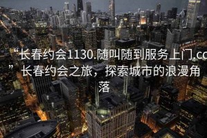 “長春約會1130.隨叫隨到服務上門.cc”長春約會之旅，探索城市的浪漫角落