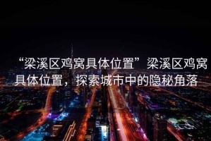“梁溪區(qū)雞窩具體位置”梁溪區(qū)雞窩具體位置，探索城市中的隱秘角落