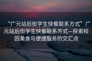 “廣元站后街學(xué)生快餐聯(lián)系方式”廣元站后街學(xué)生快餐聯(lián)系方式—探索校園美食與便捷服務(wù)的交匯點(diǎn)