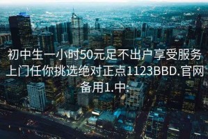 初中生一小時(shí)50元足不出戶享受服務(wù)上門任你挑選絕對(duì)正點(diǎn)1123BBD.官網(wǎng)備用1.中: