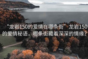 “龍巖150的愛情在哪條街”龍巖150的愛情秘語，哪條街藏著深深的情緣？