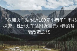 “株洲火車站附近100元小巷子”科技探索，株洲火車站附近百元小巷的智能改造之旅