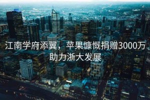 江南學府添翼，蘋果慷慨捐贈3000萬助力浙大發(fā)展
