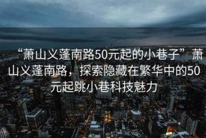 “蕭山義蓬南路50元起的小巷子”蕭山義蓬南路，探索隱藏在繁華中的50元起跳小巷科技魅力
