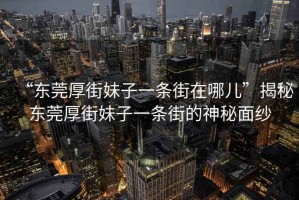 “東莞厚街妹子一條街在哪兒”揭秘東莞厚街妹子一條街的神秘面紗