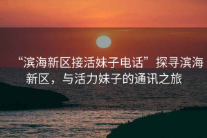 “濱海新區(qū)接活妹子電話”探尋濱海新區(qū)，與活力妹子的通訊之旅