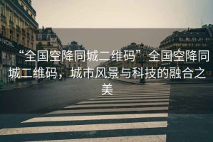 “全國(guó)空降同城二維碼”全國(guó)空降同城二維碼，城市風(fēng)景與科技的融合之美